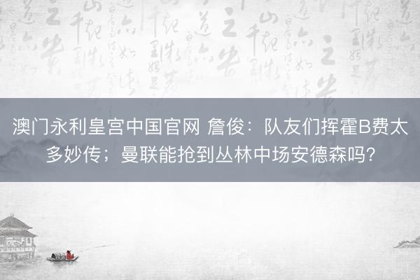澳门永利皇宫中国官网 詹俊：队友们挥霍B费太多妙传；曼联能抢到丛林中场安德森吗？