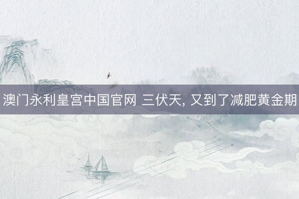 澳门永利皇宫中国官网 三伏天， 又到了减肥黄金期