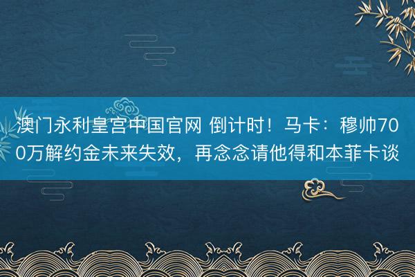 澳门永利皇宫中国官网 倒计时！马卡：穆帅700万解约金未来失效，再念念请他得和本菲卡谈