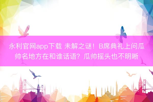 永利官网app下载 未解之谜！B席典礼上问瓜帅名地方在和谁话语？瓜帅摇头也不明晰