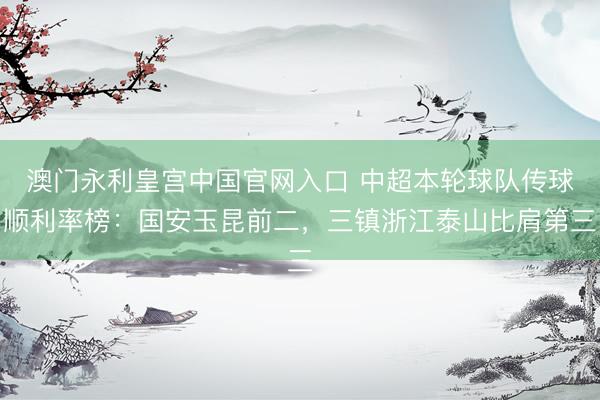 澳门永利皇宫中国官网入口 中超本轮球队传球顺利率榜：国安玉昆前二，三镇浙江泰山比肩第三