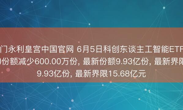 澳门永利皇宫中国官网 6月5日科创东谈主工智能ETF中原(589010)份额减少600.00万份， 最新份额9.93亿份， 最新界限15.68亿元