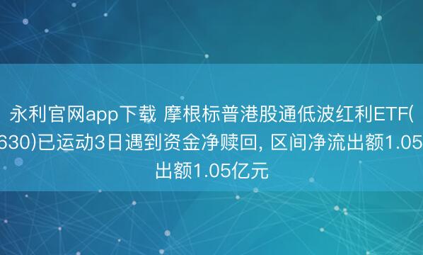 永利官网app下载 摩根标普港股通低波红利ETF(513630)已运动3日遇到资金净赎回， 区间净流出额1.05亿元