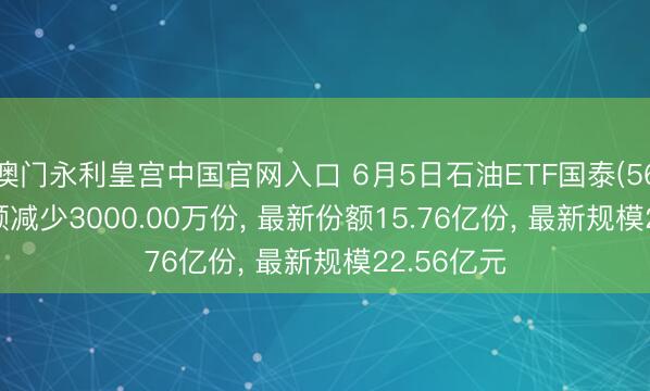 澳门永利皇宫中国官网入口 6月5日石油ETF国泰(561360)份额减少3000.00万份， 最新份额15.76亿份， 最新规模22.56亿元