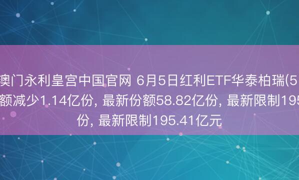 澳门永利皇宫中国官网 6月5日红利ETF华泰柏瑞(510880)份额减少1.14亿份， 最新份额58.82亿份， 最新限制195.41亿元