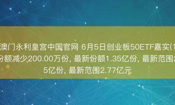 澳门永利皇宫中国官网 6月5日创业板50ETF嘉实(159373)份额减少200.00万份， 最新份额1.35亿份， 最新范围2.77亿元