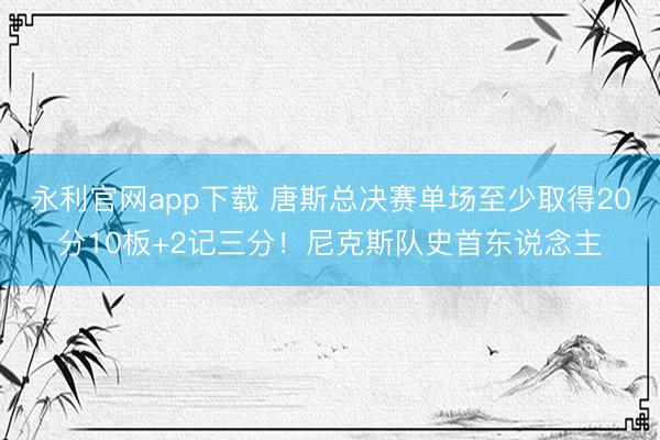 永利官网app下载 唐斯总决赛单场至少取得20分10板+2记三分！尼克斯队史首东说念主