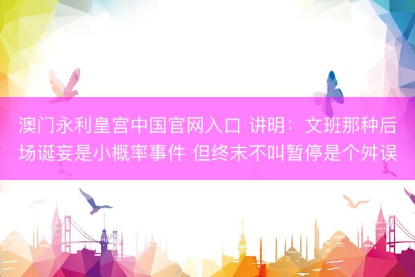 澳门永利皇宫中国官网入口 讲明：文班那种后场诞妄是小概率事件 但终末不叫暂停是个舛误