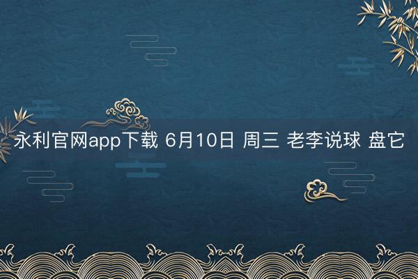 永利官网app下载 6月10日 周三 老李说球 盘它