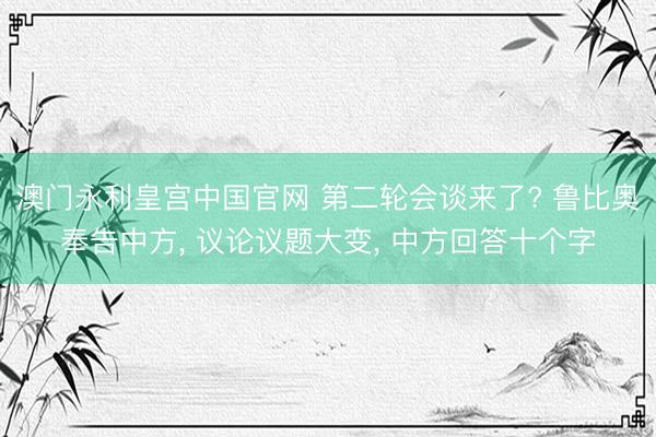 澳门永利皇宫中国官网 第二轮会谈来了? 鲁比奥奉告中方， 议论议题大变， 中方回答十个字