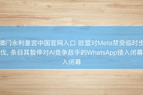 澳门永利皇宫中国官网入口 欧盟对Meta禁受临时步伐， 条目其暂停对AI竞争敌手的WhatsApp接入闭幕