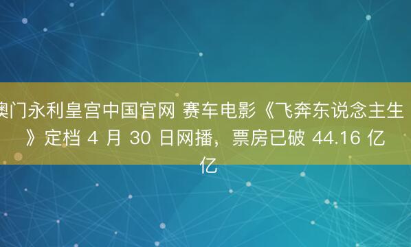 澳门永利皇宫中国官网 赛车电影《飞奔东说念主生 3》定档 4 月 30 日网播，票房已破 44.16 亿