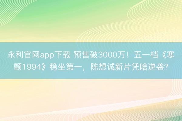 永利官网app下载 预售破3000万！五一档《寒颤1994》稳坐第一，陈想诚新片凭啥逆袭？