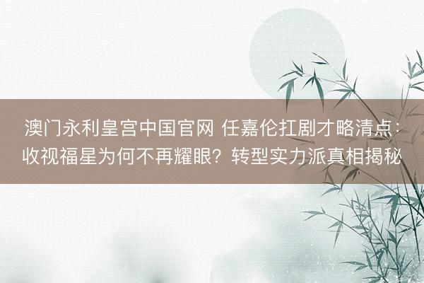 澳门永利皇宫中国官网 任嘉伦扛剧才略清点：收视福星为何不再耀眼？转型实力派真相揭秘