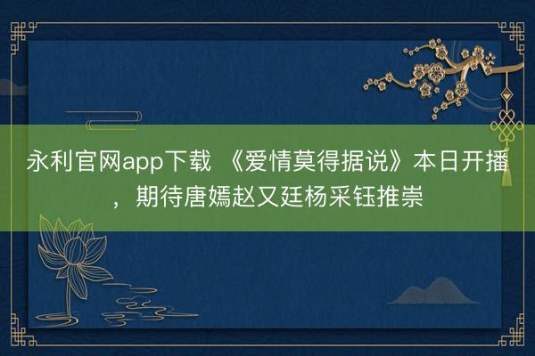 永利官网app下载 《爱情莫得据说》本日开播，期待唐嫣赵又廷杨采钰推崇
