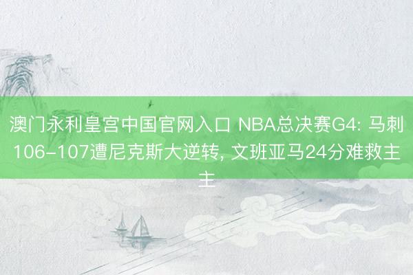 澳门永利皇宫中国官网入口 NBA总决赛G4: 马刺106-107遭尼克斯大逆转， 文班亚马24分难救主