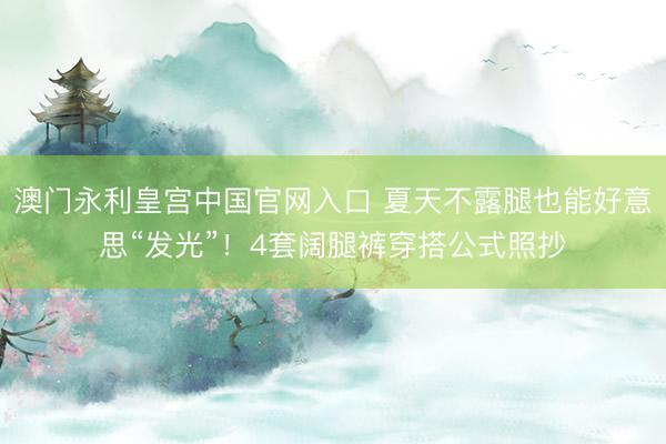 澳门永利皇宫中国官网入口 夏天不露腿也能好意思“发光”！4套阔腿裤穿搭公式照抄