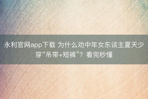 永利官网app下载 为什么劝中年女东谈主夏天少穿“吊带+短裤”？看完秒懂