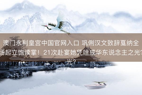 澳门永利皇宫中国官网入口 巩俐汉文致辞戛纳全场起立饱读掌！21次赴宴她凭啥成华东说念主之光？