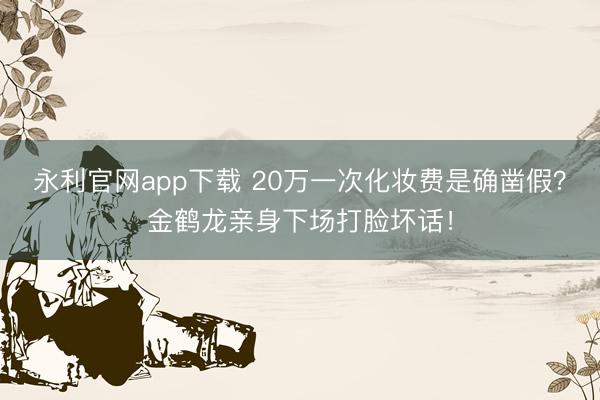 永利官网app下载 20万一次化妆费是确凿假？金鹤龙亲身下场打脸坏话！