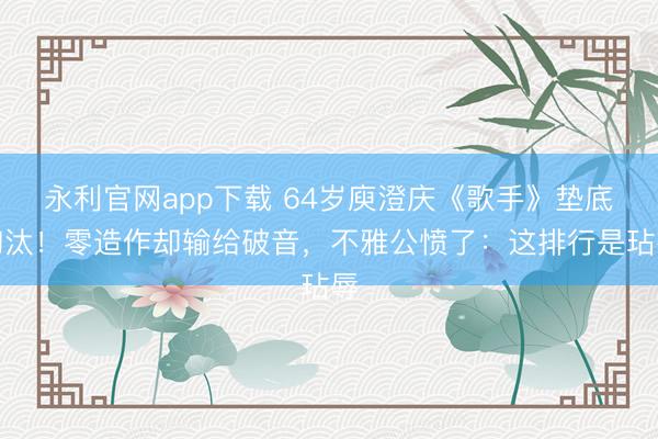 永利官网app下载 64岁庾澄庆《歌手》垫底淘汰！零造作却输给破音，不雅公愤了：这排行是玷辱