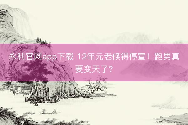 永利官网app下载 12年元老倏得停宣！跑男真要变天了？