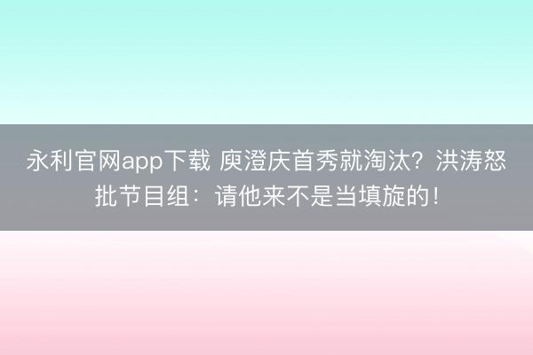 永利官网app下载 庾澄庆首秀就淘汰？洪涛怒批节目组：请他来不是当填旋的！