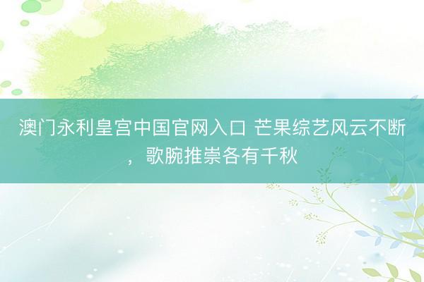 澳门永利皇宫中国官网入口 芒果综艺风云不断，歌腕推崇各有千秋