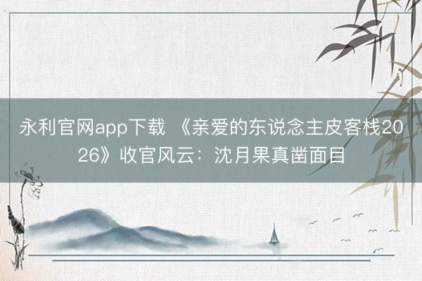 永利官网app下载 《亲爱的东说念主皮客栈2026》收官风云：沈月果真凿面目
