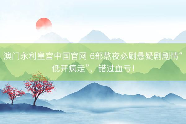 澳门永利皇宫中国官网 6部熬夜必刷悬疑剧剧情“低开疯走”，错过血亏！