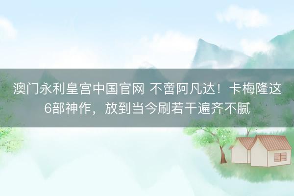澳门永利皇宫中国官网 不啻阿凡达！卡梅隆这6部神作，放到当今刷若干遍齐不腻