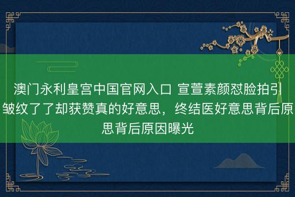 澳门永利皇宫中国官网入口 宣萱素颜怼脸拍引热议！皱纹了了却获赞真的好意思，终结医好意思背后原因曝光