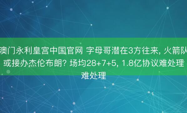 澳门永利皇宫中国官网 字母哥潜在3方往来， 火箭队或接办杰伦布朗? 场均28+7+5， 1.8亿协议难处理