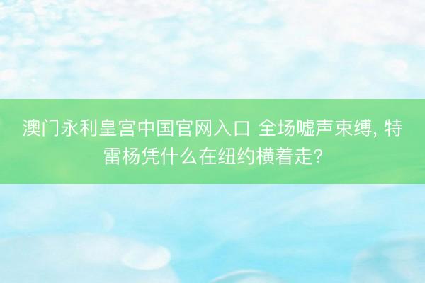 澳门永利皇宫中国官网入口 全场嘘声束缚， 特雷杨凭什么在纽约横着走?