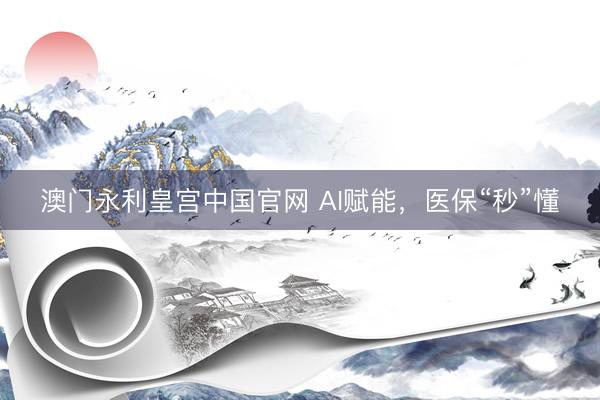 澳门永利皇宫中国官网 AI赋能，医保“秒”懂