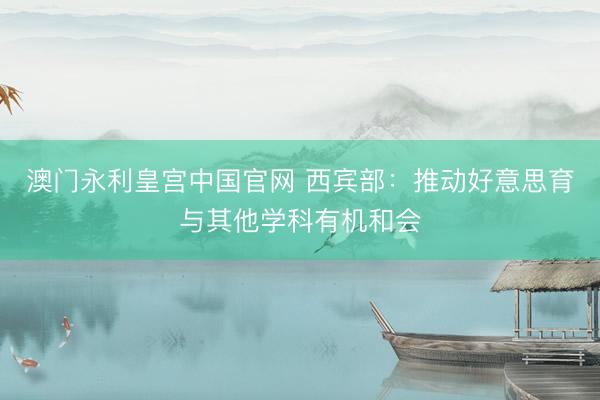 澳门永利皇宫中国官网 西宾部：推动好意思育与其他学科有机和会