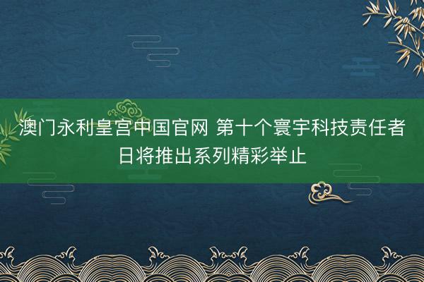 澳门永利皇宫中国官网 第十个寰宇科技责任者日将推出系列精彩举止