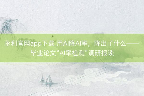 永利官网app下载 用AI降AI率，降出了什么——毕业论文“AI率检测”调研报谈
