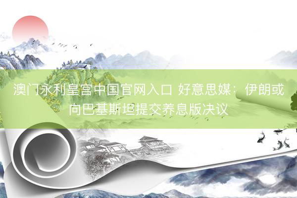 澳门永利皇宫中国官网入口 好意思媒：伊朗或向巴基斯坦提交养息版决议