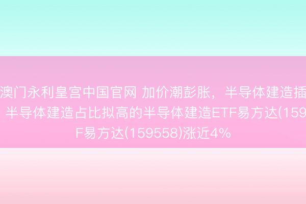澳门永利皇宫中国官网 加价潮彭胀，半导体建造插足卖方商场，半导体建造占比拟高的半导体建造ETF易方达(159558)涨近4%