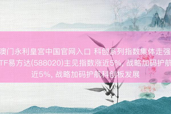 澳门永利皇宫中国官网入口 科创系列指数集体走强， 科创成长ETF易方达(588020)主见指数涨近5%， 战略加码护航科创板发展