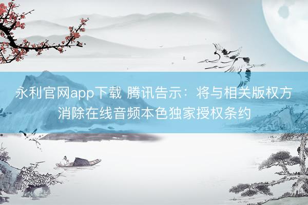 永利官网app下载 腾讯告示：将与相关版权方消除在线音频本色独家授权条约