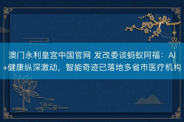 澳门永利皇宫中国官网 发改委谈蚂蚁阿福：AI+健康纵深激动，智能奇迹已落地多省市医疗机构