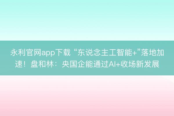 永利官网app下载 “东说念主工智能+”落地加速!盘和林:央国企能通过AI+收场新发展