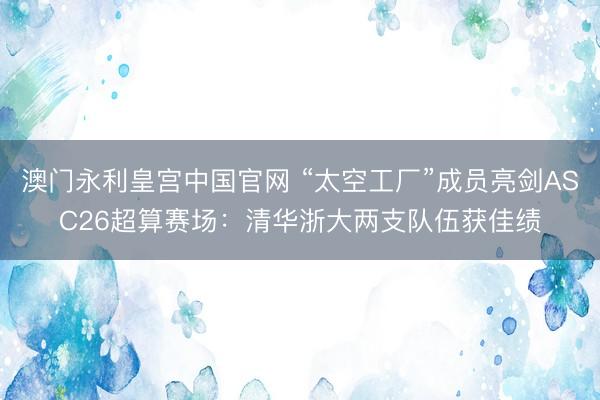 澳门永利皇宫中国官网 “太空工厂”成员亮剑ASC26超算赛场：清华浙大两支队伍获佳绩