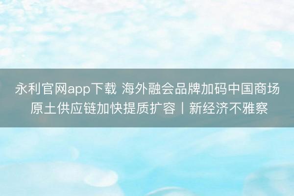 永利官网app下载 海外融会品牌加码中国商场 原土供应链加快提质扩容丨新经济不雅察