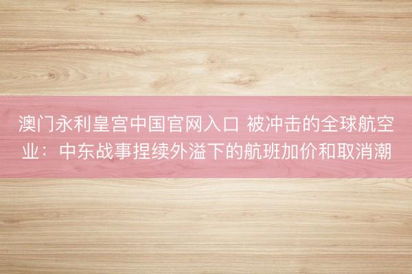 澳门永利皇宫中国官网入口 被冲击的全球航空业：中东战事捏续外溢下的航班加价和取消潮