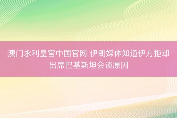 澳门永利皇宫中国官网 伊朗媒体知道伊方拒却出席巴基斯坦会谈原因