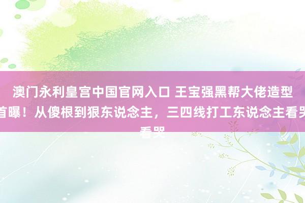 澳门永利皇宫中国官网入口 王宝强黑帮大佬造型首曝！从傻根到狠东说念主，三四线打工东说念主看哭