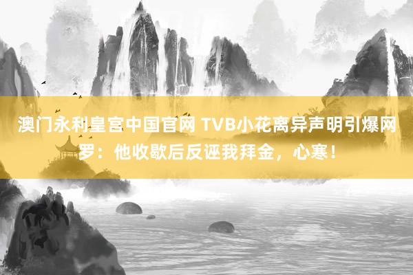 澳门永利皇宫中国官网 TVB小花离异声明引爆网罗:他收歇后反诬我拜金,心寒!